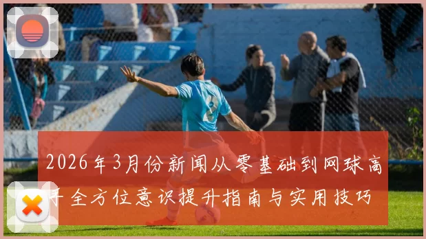 2026年3月份新闻从零基础到网球高手全方位意识提升指南与实用技巧分享