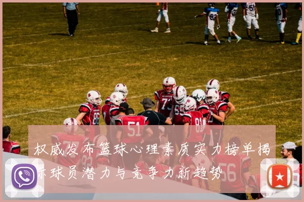 权威发布篮球心理素质实力榜单揭示球员潜力与竞争力新趋势