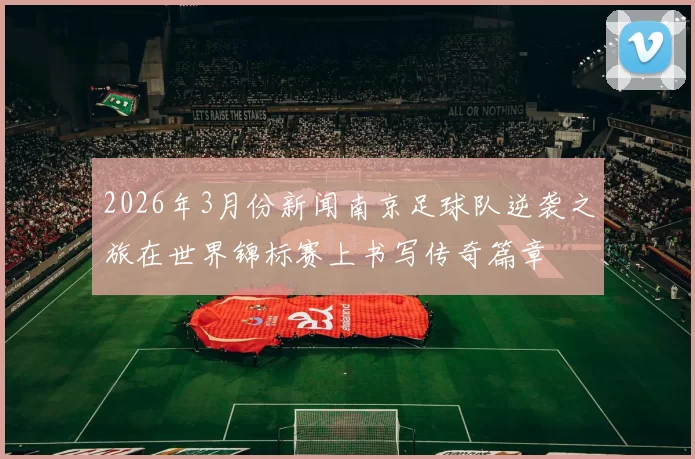 2026年3月份新闻南京足球队逆袭之旅在世界锦标赛上书写传奇篇章